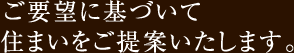 ご要望に基づいて住まいをご提案いたします。